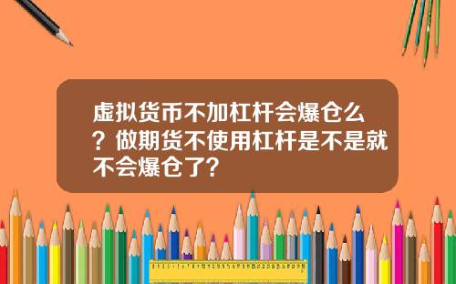 虚拟货币不加杠杆会爆仓么?做期货不使用杠杆是不是就不会爆仓了?