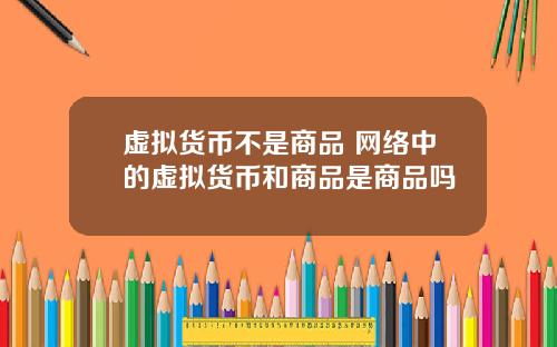 虚拟货币不是商品 网络中的虚拟货币和商品是商品吗