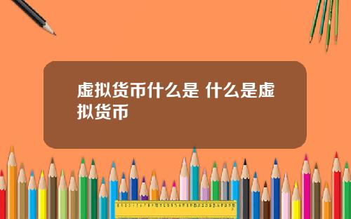 虚拟货币什么是 什么是虚拟货币