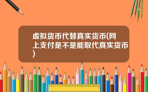 虚拟货币代替真实货币(网上支付是不是能取代真实货币)