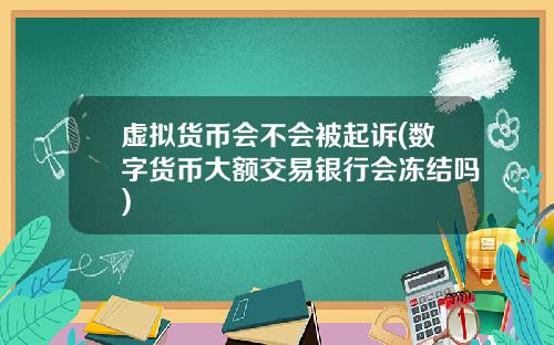 虚拟货币会不会被起诉(数字货币大额交易银行会冻结吗)