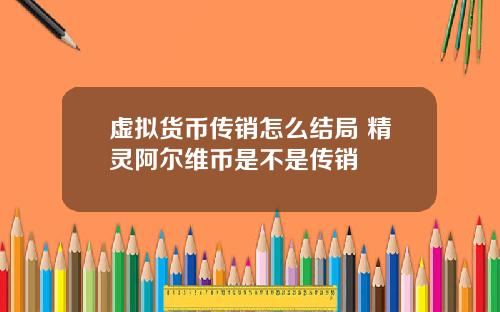 虚拟货币传销怎么结局 精灵阿尔维币是不是传销