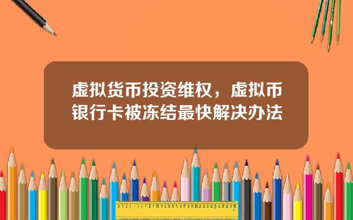虚拟货币投资维权,虚拟币银行卡被冻结最快解决办法