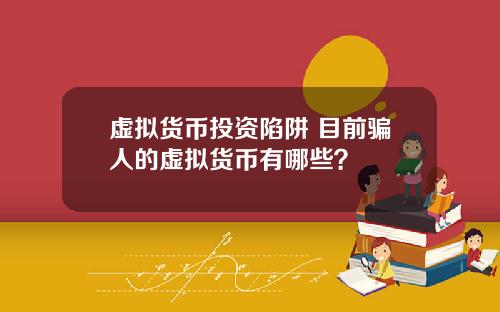 虚拟货币投资陷阱 目前骗人的虚拟货币有哪些?