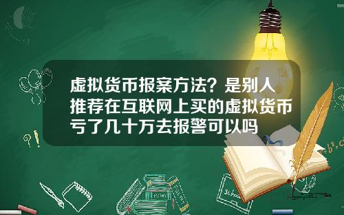 虚拟货币报案方法?是别人推荐在互联网上买的虚拟货币亏了几十万去报警可以吗