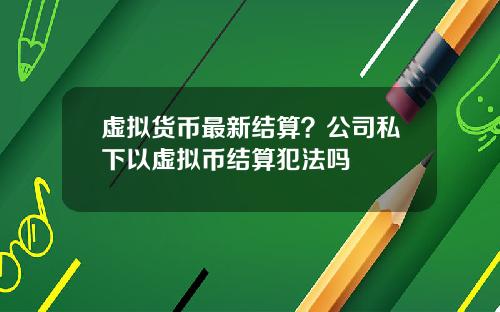虚拟货币最新结算?公司私下以虚拟币结算犯法吗