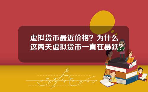 虚拟货币最近价格?为什么这两天虚拟货币一直在暴跌?