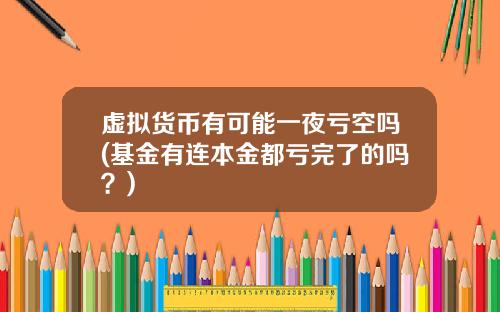虚拟货币有可能一夜亏空吗(基金有连本金都亏完了的吗?)