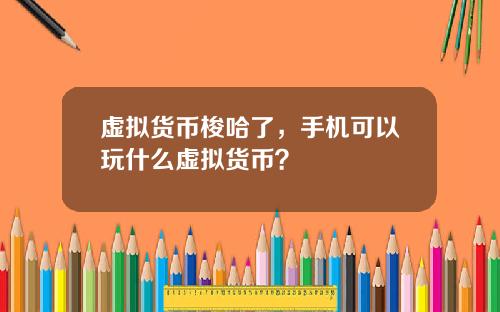 虚拟货币梭哈了,手机可以玩什么虚拟货币?