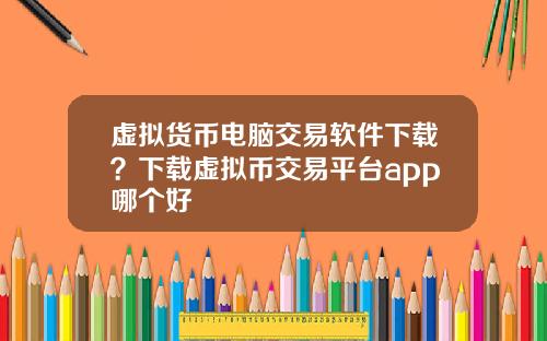 虚拟货币电脑交易软件下载?下载虚拟币交易平台app哪个好