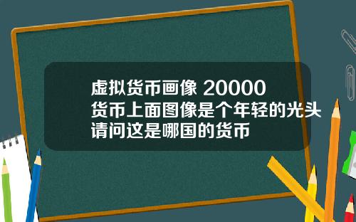 虚拟货币画像 20000货币上面图像是个年轻的光头请问这是哪国的货币
