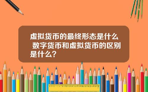 虚拟货币的最终形态是什么 数字货币和虚拟货币的区别是什么?