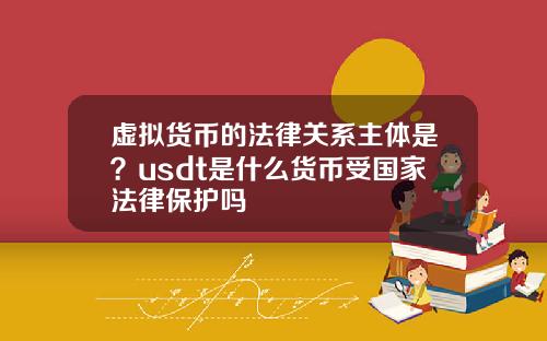 虚拟货币的法律关系主体是?usdt是什么货币受国家法律保护吗