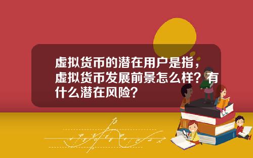 虚拟货币的潜在用户是指,虚拟货币发展前景怎么样?有什么潜在风险?