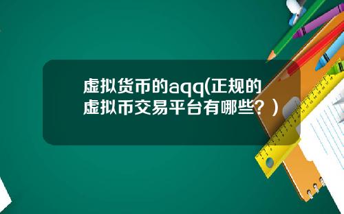 虚拟货币的aqq(正规的虚拟币交易平台有哪些?)