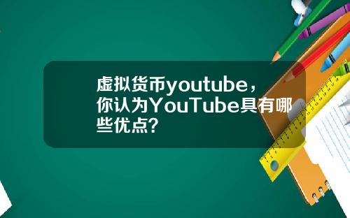 虚拟货币youtube,你认为YouTube具有哪些优点?