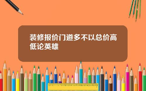 装修报价门道多不以总价高低论英雄