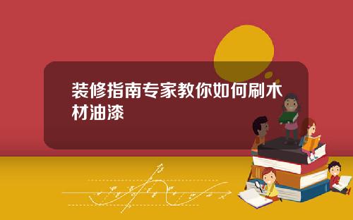 装修指南专家教你如何刷木材油漆