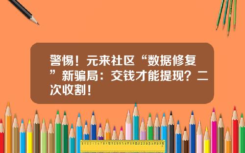 警惕!元来社区“数据修复”新骗局:交钱才能提现?二次收割!