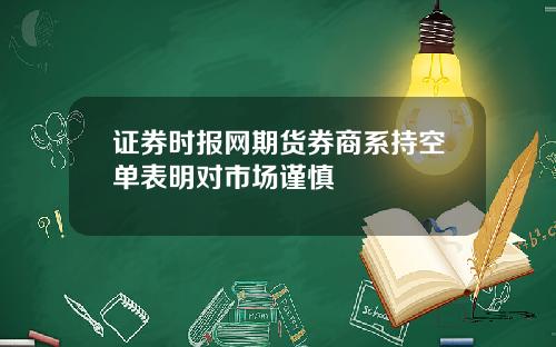 证券时报网期货券商系持空单表明对市场谨慎