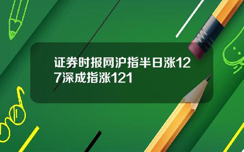 证券时报网沪指半日涨127深成指涨121