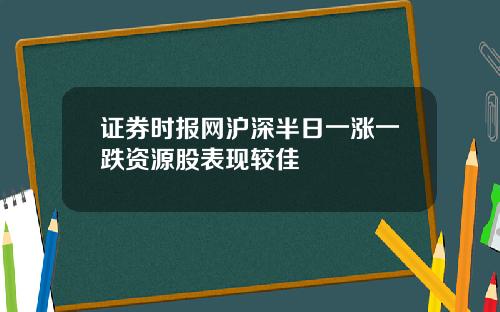 证券时报网沪深半日一涨一跌资源股表现较佳