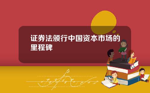 证券法颁行中国资本市场的里程碑