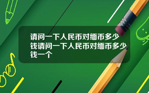 请问一下人民币对缅币多少钱请问一下人民币对缅币多少钱一个