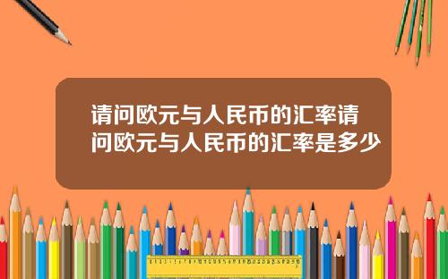 请问欧元与人民币的汇率请问欧元与人民币的汇率是多少