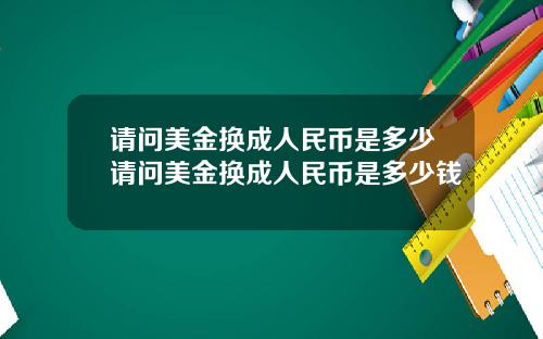 请问美金换成人民币是多少请问美金换成人民币是多少钱