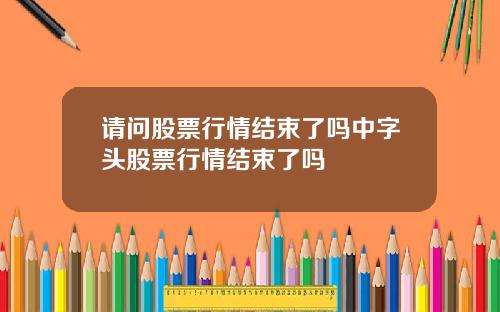 请问股票行情结束了吗中字头股票行情结束了吗