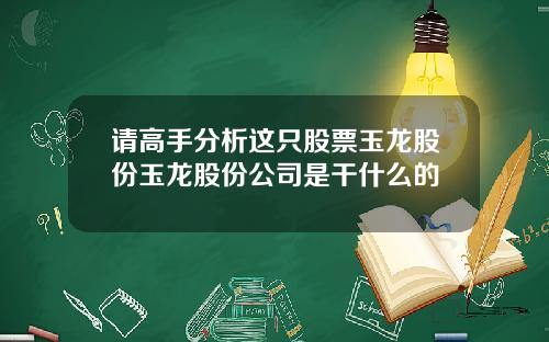 请高手分析这只股票玉龙股份玉龙股份公司是干什么的