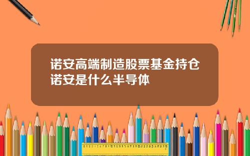 诺安高端制造股票基金持仓诺安是什么半导体