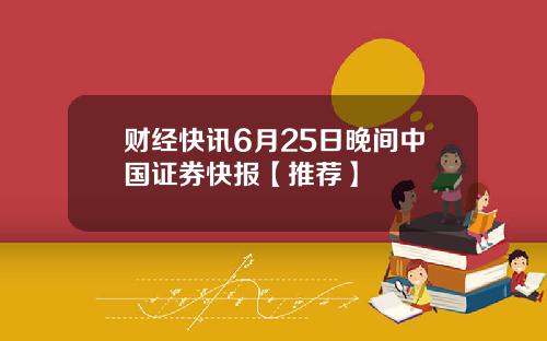 财经快讯6月25日晚间中国证券快报【推荐】