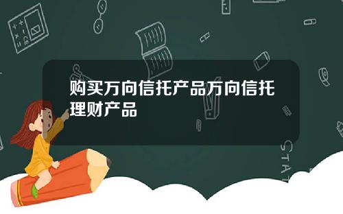 购买万向信托产品万向信托理财产品