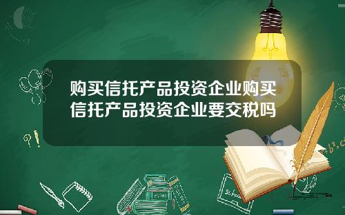 购买信托产品投资企业购买信托产品投资企业要交税吗