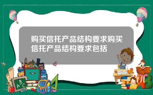 购买信托产品结构要求购买信托产品结构要求包括