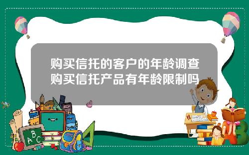 购买信托的客户的年龄调查购买信托产品有年龄限制吗