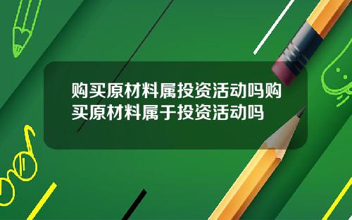购买原材料属投资活动吗购买原材料属于投资活动吗