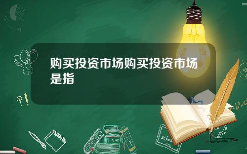 购买投资市场购买投资市场是指