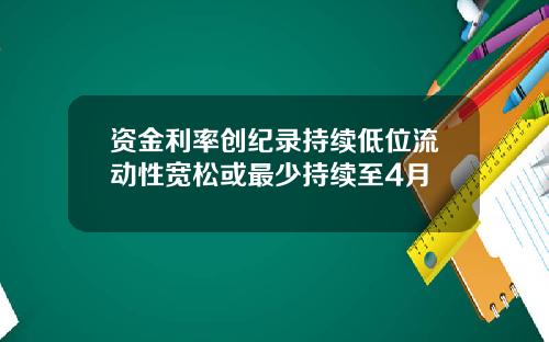 资金利率创纪录持续低位流动性宽松或最少持续至4月