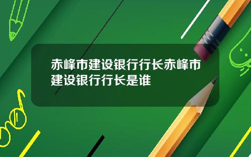 赤峰市建设银行行长赤峰市建设银行行长是谁