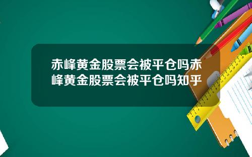赤峰黄金股票会被平仓吗赤峰黄金股票会被平仓吗知乎