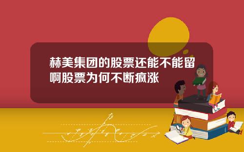 赫美集团的股票还能不能留啊股票为何不断疯涨
