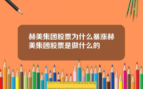 赫美集团股票为什么暴涨赫美集团股票是做什么的