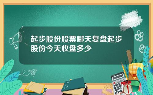 起步股份股票哪天复盘起步股份今天收盘多少