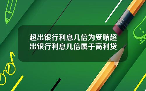 超出银行利息几倍为受贿超出银行利息几倍属于高利贷