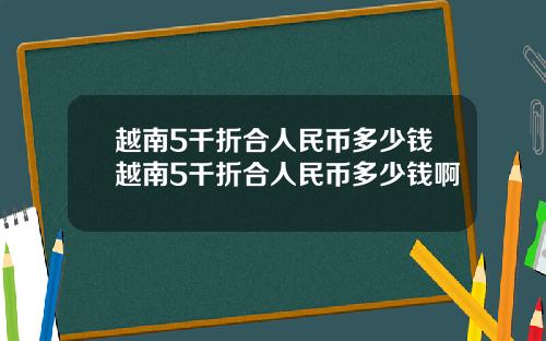 越南5千折合人民币多少钱越南5千折合人民币多少钱啊