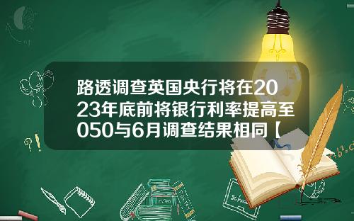 路透调查英国央行将在2023年底前将银行利率提高至050与6月调查结果相同【推荐】
