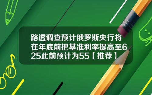路透调查预计俄罗斯央行将在年底前把基准利率提高至625此前预计为55【推荐】